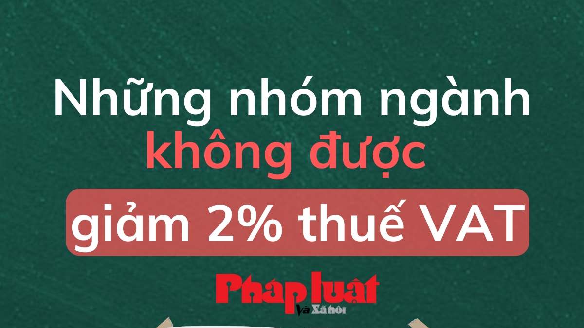 Những nhóm ngành không được giảm 2% thuế VAT từ ngày 1/7/2023