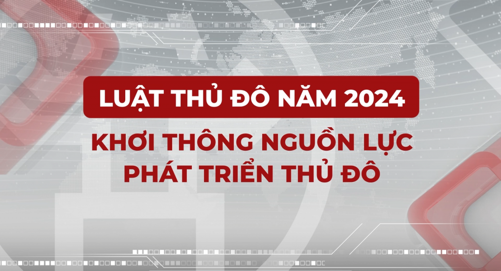 Luật Thủ đô năm 2024 - khơi thông nguồn lực phát triển Thủ đô