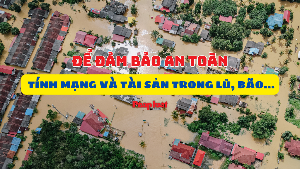 Để đảm bảo an toàn tính mạng và tài sản trong lũ, bão…