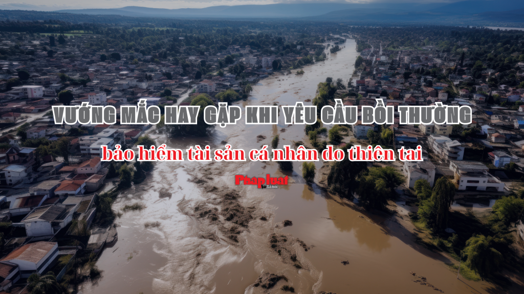Vướng mắc hay gặp khi yêu cầu bồi thường bảo hiểm tài sản cá nhân do thiên tai